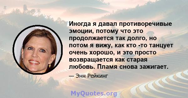 Иногда я давал противоречивые эмоции, потому что это продолжается так долго, но потом я вижу, как кто -то танцует очень хорошо, и это просто возвращается как старая любовь. Пламя снова зажигает.