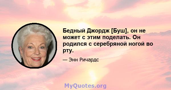 Бедный Джордж [Буш], он не может с этим поделать. Он родился с серебряной ногой во рту.