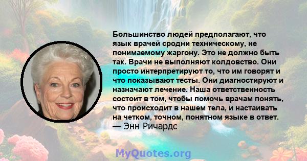 Большинство людей предполагают, что язык врачей сродни техническому, не понимаемому жаргону. Это не должно быть так. Врачи не выполняют колдовство. Они просто интерпретируют то, что им говорят и что показывают тесты.