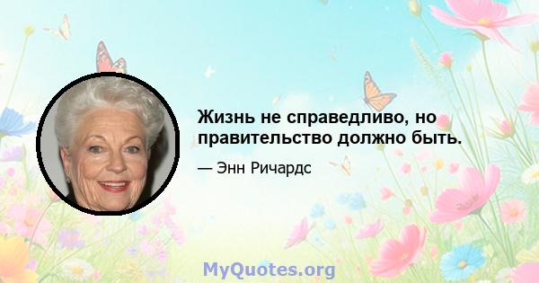 Жизнь не справедливо, но правительство должно быть.