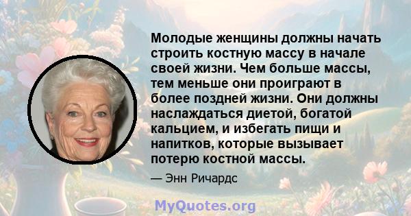 Молодые женщины должны начать строить костную массу в начале своей жизни. Чем больше массы, тем меньше они проиграют в более поздней жизни. Они должны наслаждаться диетой, богатой кальцием, и избегать пищи и напитков,