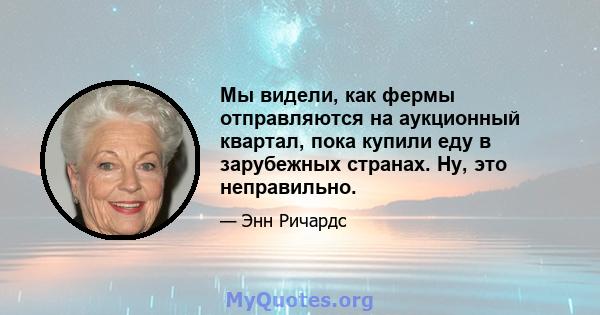 Мы видели, как фермы отправляются на аукционный квартал, пока купили еду в зарубежных странах. Ну, это неправильно.