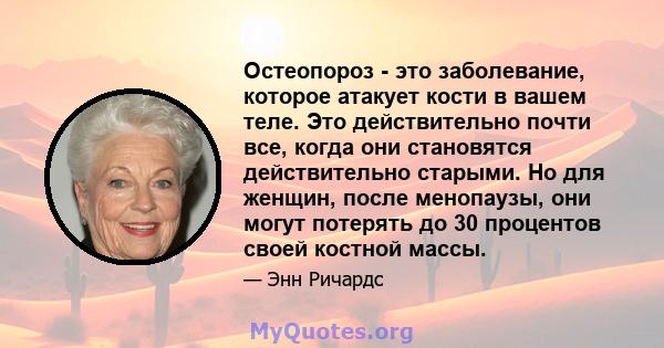 Остеопороз - это заболевание, которое атакует кости в вашем теле. Это действительно почти все, когда они становятся действительно старыми. Но для женщин, после менопаузы, они могут потерять до 30 процентов своей костной 