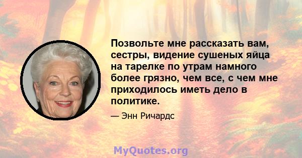 Позвольте мне рассказать вам, сестры, видение сушеных яйца на тарелке по утрам намного более грязно, чем все, с чем мне приходилось иметь дело в политике.