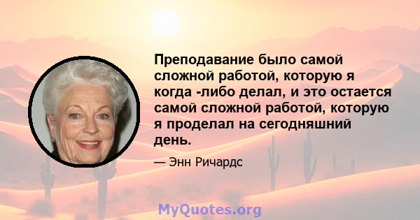 Преподавание было самой сложной работой, которую я когда -либо делал, и это остается самой сложной работой, которую я проделал на сегодняшний день.