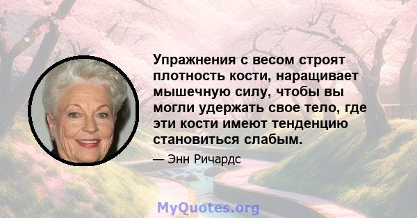 Упражнения с весом строят плотность кости, наращивает мышечную силу, чтобы вы могли удержать свое тело, где эти кости имеют тенденцию становиться слабым.