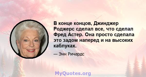 В конце концов, Джинджер Роджерс сделал все, что сделал Фред Астер. Она просто сделала это задом наперед и на высоких каблуках.