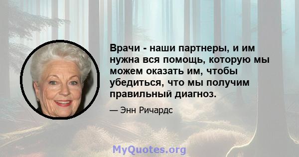 Врачи - наши партнеры, и им нужна вся помощь, которую мы можем оказать им, чтобы убедиться, что мы получим правильный диагноз.