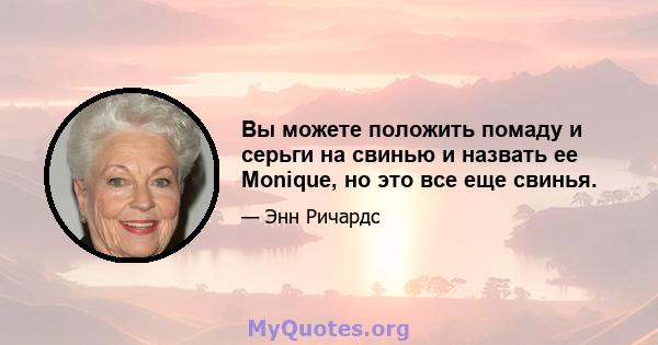 Вы можете положить помаду и серьги на свинью и назвать ее Monique, но это все еще свинья.