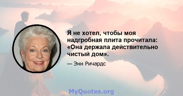 Я не хотел, чтобы моя надгробная плита прочитала: «Она держала действительно чистый дом».