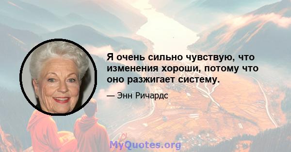 Я очень сильно чувствую, что изменения хороши, потому что оно разжигает систему.