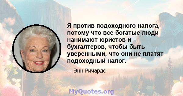 Я против подоходного налога, потому что все богатые люди нанимают юристов и бухгалтеров, чтобы быть уверенными, что они не платят подоходный налог.