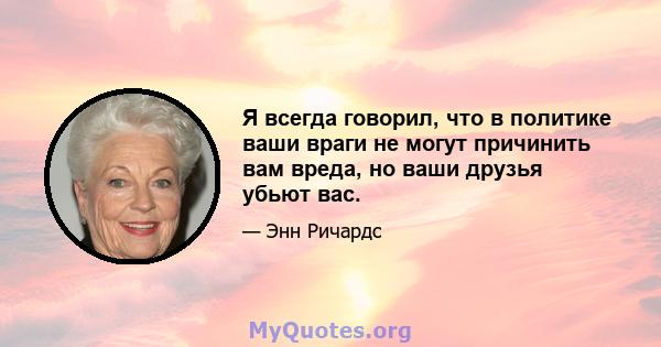 Я всегда говорил, что в политике ваши враги не могут причинить вам вреда, но ваши друзья убьют вас.