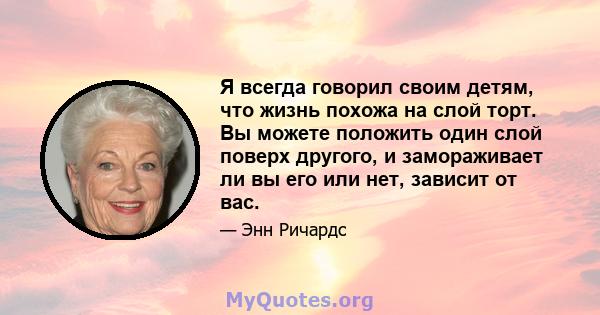 Я всегда говорил своим детям, что жизнь похожа на слой торт. Вы можете положить один слой поверх другого, и замораживает ли вы его или нет, зависит от вас.