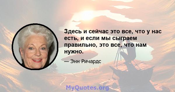 Здесь и сейчас это все, что у нас есть, и если мы сыграем правильно, это все, что нам нужно.