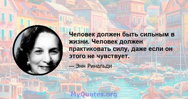 Человек должен быть сильным в жизни. Человек должен практиковать силу, даже если он этого не чувствует.