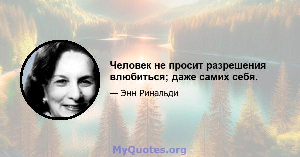 Человек не просит разрешения влюбиться; даже самих себя.