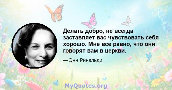 Делать добро, не всегда заставляет вас чувствовать себя хорошо. Мне все равно, что они говорят вам в церкви.