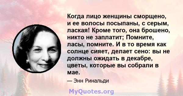 Когда лицо женщины сморщено, и ее волосы посыпаны, с серым, лаская! Кроме того, она брошено, никто не заплатит; Помните, ласы, помните. И в то время как солнце сияет, делает сено: вы не должны ожидать в декабре, цветы,