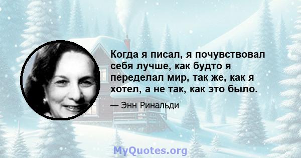 Когда я писал, я почувствовал себя лучше, как будто я переделал мир, так же, как я хотел, а не так, как это было.