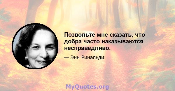 Позвольте мне сказать, что добра часто наказываются несправедливо.