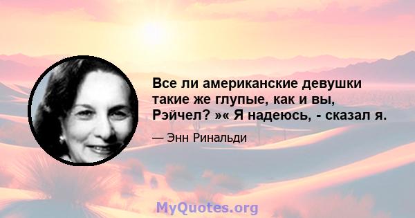 Все ли американские девушки такие же глупые, как и вы, Рэйчел? »« Я надеюсь, - сказал я.