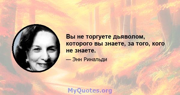 Вы не торгуете дьяволом, которого вы знаете, за того, кого не знаете.