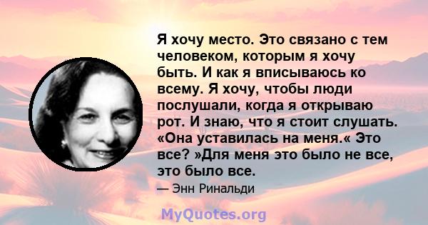 Я хочу место. Это связано с тем человеком, которым я хочу быть. И как я вписываюсь ко всему. Я хочу, чтобы люди послушали, когда я открываю рот. И знаю, что я стоит слушать. «Она уставилась на меня.« Это все? »Для меня