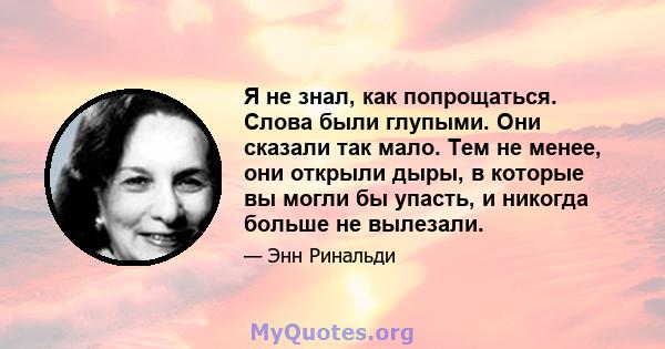 Я не знал, как попрощаться. Слова были глупыми. Они сказали так мало. Тем не менее, они открыли дыры, в которые вы могли бы упасть, и никогда больше не вылезали.