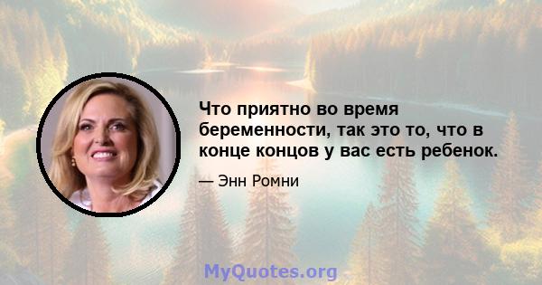 Что приятно во время беременности, так это то, что в конце концов у вас есть ребенок.