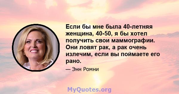 Если бы мне была 40-летняя женщина, 40-50, я бы хотел получить свои маммографии. Они ловят рак, а рак очень излечим, если вы поймаете его рано.