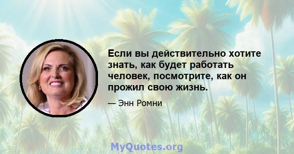 Если вы действительно хотите знать, как будет работать человек, посмотрите, как он прожил свою жизнь.