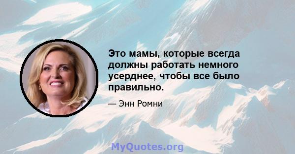 Это мамы, которые всегда должны работать немного усерднее, чтобы все было правильно.