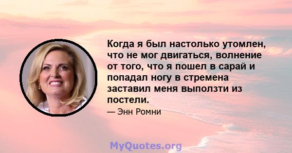 Когда я был настолько утомлен, что не мог двигаться, волнение от того, что я пошел в сарай и попадал ногу в стремена заставил меня выползти из постели.