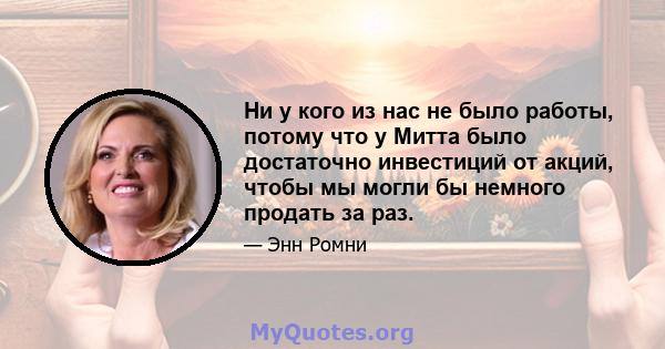 Ни у кого из нас не было работы, потому что у Митта было достаточно инвестиций от акций, чтобы мы могли бы немного продать за раз.