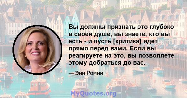 Вы должны признать это глубоко в своей душе, вы знаете, кто вы есть - и пусть [критика] идет прямо перед вами. Если вы реагируете на это, вы позволяете этому добраться до вас.