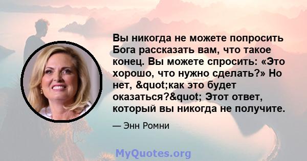 Вы никогда не можете попросить Бога рассказать вам, что такое конец. Вы можете спросить: «Это хорошо, что нужно сделать?» Но нет, "как это будет оказаться?" Этот ответ, который вы никогда не получите.