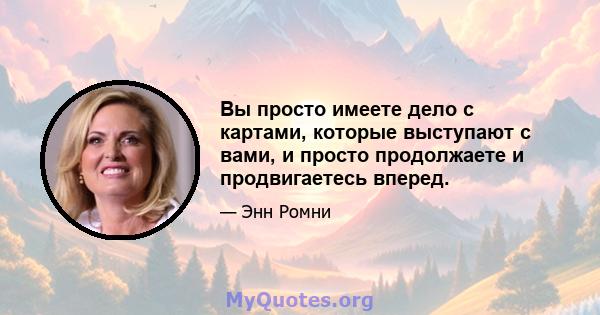 Вы просто имеете дело с картами, которые выступают с вами, и просто продолжаете и продвигаетесь вперед.