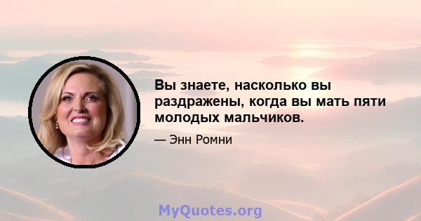 Вы знаете, насколько вы раздражены, когда вы мать пяти молодых мальчиков.