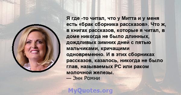 Я где -то читал, что у Митта и у меня есть «брак сборника рассказов». Что ж, в книгах рассказов, которые я читал, в доме никогда не было длинных, дождливых зимних дней с пятью мальчиками, кричащими одновременно. И в