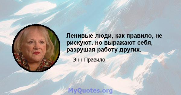 Ленивые люди, как правило, не рискуют, но выражают себя, разрушая работу других.