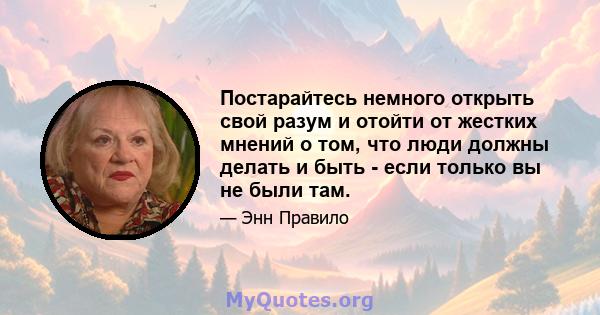 Постарайтесь немного открыть свой разум и отойти от жестких мнений о том, что люди должны делать и быть - если только вы не были там.