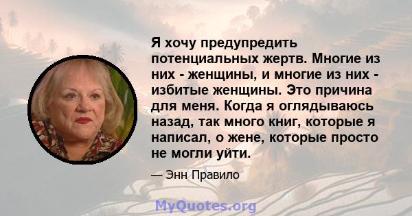 Я хочу предупредить потенциальных жертв. Многие из них - женщины, и многие из них - избитые женщины. Это причина для меня. Когда я оглядываюсь назад, так много книг, которые я написал, о жене, которые просто не могли