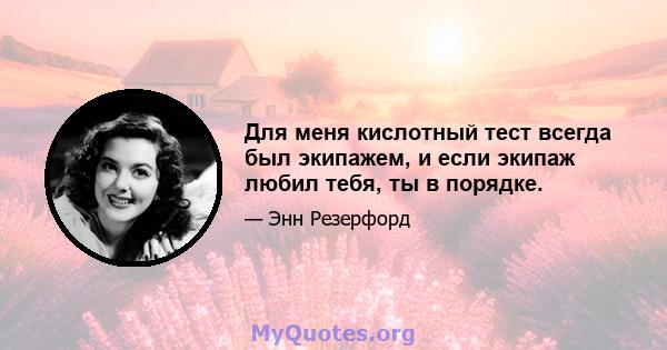 Для меня кислотный тест всегда был экипажем, и если экипаж любил тебя, ты в порядке.