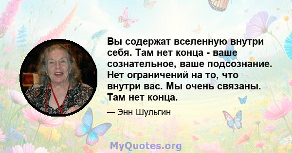 Вы содержат вселенную внутри себя. Там нет конца - ваше сознательное, ваше подсознание. Нет ограничений на то, что внутри вас. Мы очень связаны. Там нет конца.