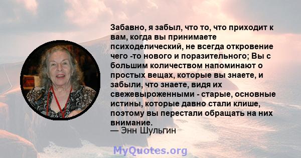 Забавно, я забыл, что то, что приходит к вам, когда вы принимаете психоделический, не всегда откровение чего -то нового и поразительного; Вы с большим количеством напоминают о простых вещах, которые вы знаете, и забыли, 