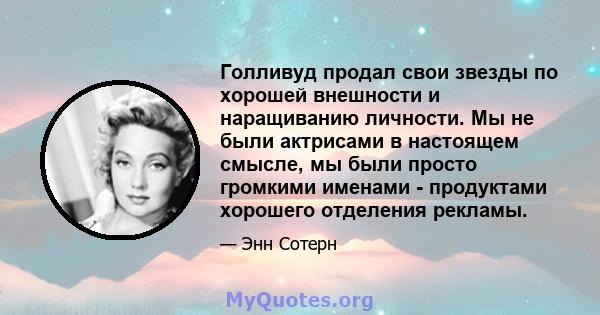 Голливуд продал свои звезды по хорошей внешности и наращиванию личности. Мы не были актрисами в настоящем смысле, мы были просто громкими именами - продуктами хорошего отделения рекламы.