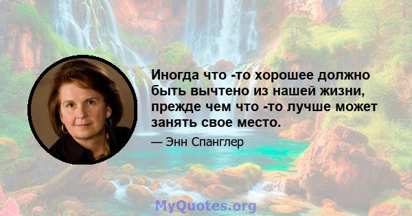 Иногда что -то хорошее должно быть вычтено из нашей жизни, прежде чем что -то лучше может занять свое место.