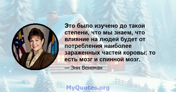 Это было изучено до такой степени, что мы знаем, что влияние на людей будет от потребления наиболее зараженных частей коровы; то есть мозг и спинной мозг.