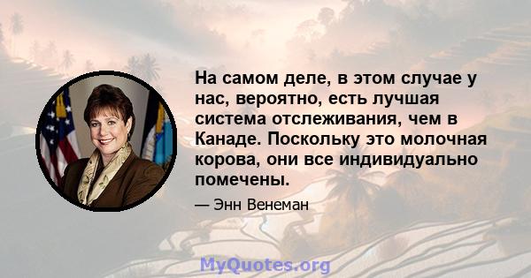 На самом деле, в этом случае у нас, вероятно, есть лучшая система отслеживания, чем в Канаде. Поскольку это молочная корова, они все индивидуально помечены.